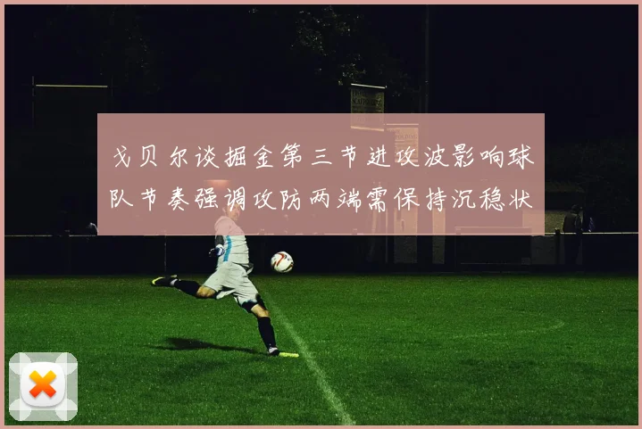 戈贝尔谈掘金第三节进攻波影响球队节奏强调攻防两端需保持沉稳状态