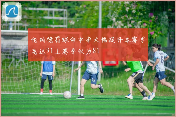 伦纳德罚球命中率大幅提升本赛季高达91上赛季仅为81