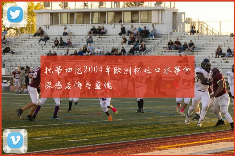 托蒂回忆2004年欧洲杯吐口水事件深感后悔与羞愧