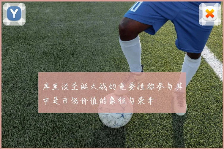 库里谈圣诞大战的重要性称参与其中是市场价值的象征与荣幸