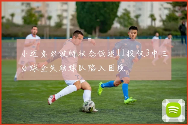 小迈克尔波特状态低迷11投仅3中三分球全失助球队陷入困境