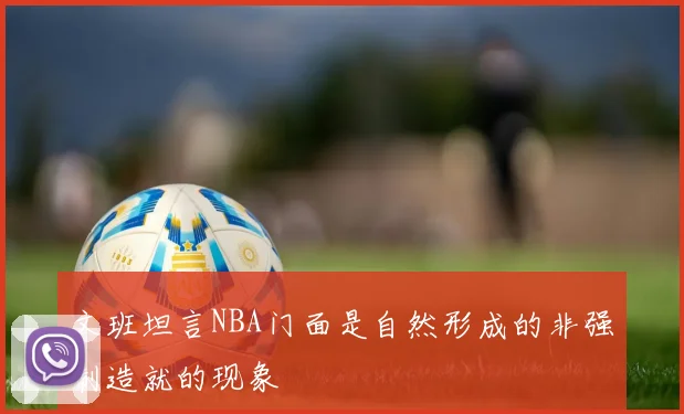 文班坦言NBA门面是自然形成的非强制造就的现象