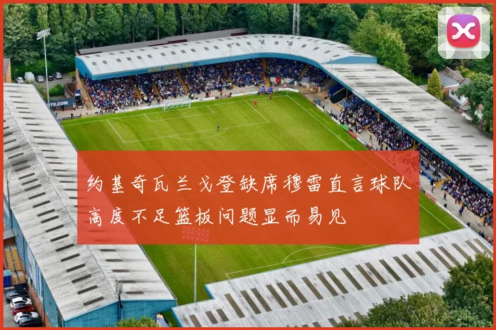 约基奇瓦兰戈登缺席穆雷直言球队高度不足篮板问题显而易见