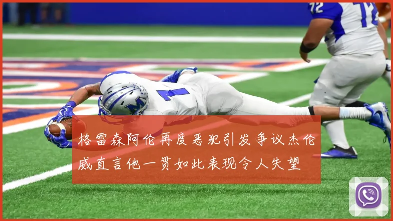 格雷森阿伦再度恶犯引发争议杰伦威直言他一贯如此表现令人失望