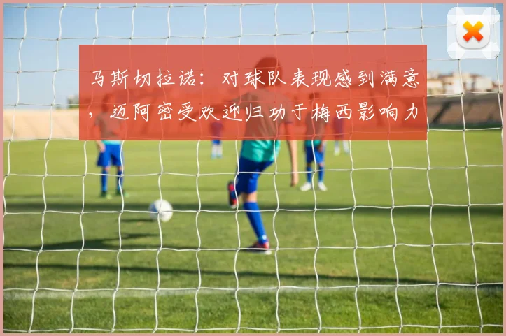 马斯切拉诺：对球队表现感到满意，迈阿密受欢迎归功于梅西影响力