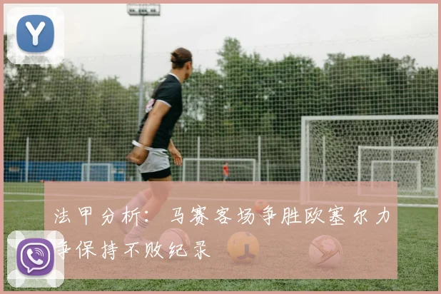 法甲分析：马赛客场争胜欧塞尔力争保持不败纪录