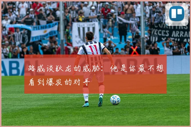 路威谈狄龙的威胁：他是你最不想看到爆发的对手