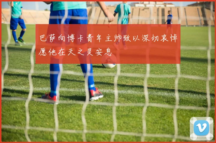 巴萨向博卡青年主帅致以深切哀悼愿他在天之灵安息