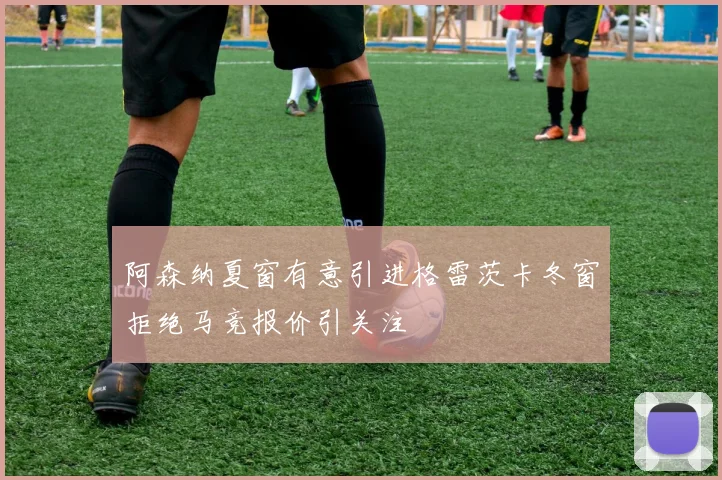 阿森纳夏窗有意引进格雷茨卡冬窗拒绝马竞报价引关注