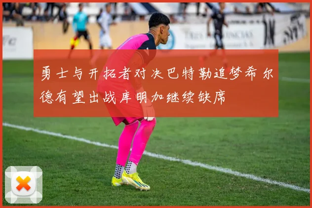 勇士与开拓者对决巴特勒追梦希尔德有望出战库明加继续缺席