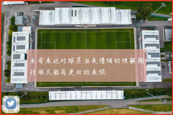 米奇表达对球员沮丧情绪的理解期待明天能有更好的表现