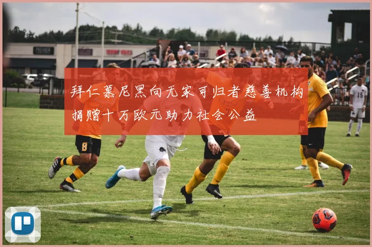 拜仁慕尼黑向无家可归者慈善机构捐赠十万欧元助力社会公益