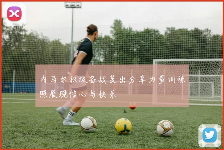 内马尔积极备战复出分享力量训练照展现信心与快乐