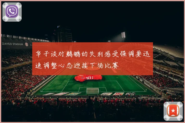 华子谈对鹈鹕的失利感受强调要迅速调整心态迎接下场比赛