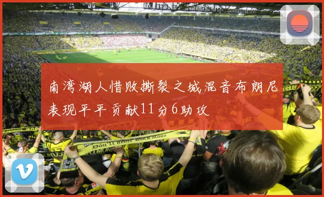 南湾湖人惜败撕裂之城混音布朗尼表现平平贡献11分6助攻