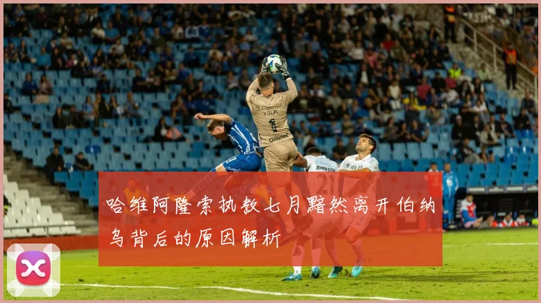 哈维阿隆索执教七月黯然离开伯纳乌背后的原因解析