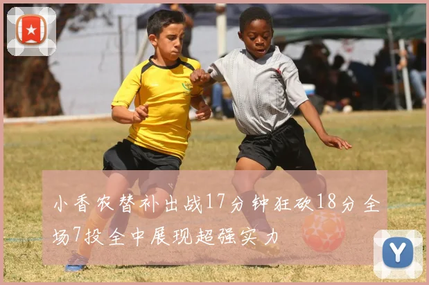 小香农替补出战17分钟狂砍18分全场7投全中展现超强实力