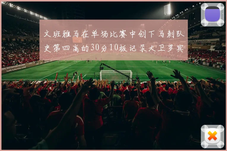 文班雅马在单场比赛中创下马刺队史第四高的30分10板记录大卫罗宾逊仍保持最多记录