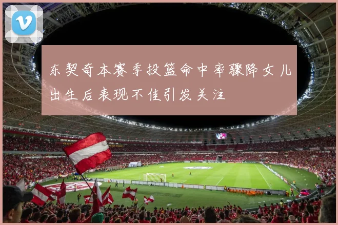 东契奇本赛季投篮命中率骤降女儿出生后表现不佳引发关注