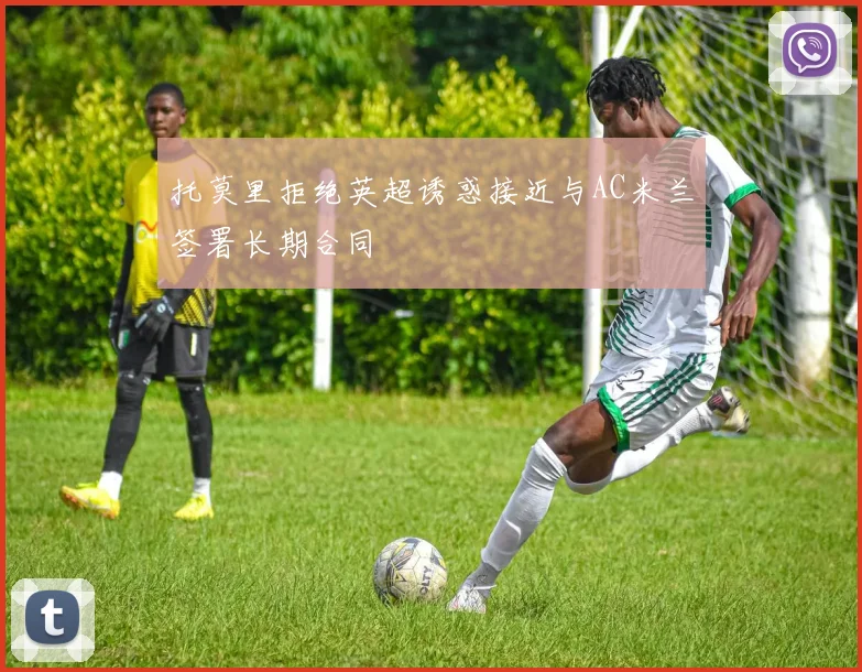 托莫里拒绝英超诱惑接近与AC米兰签署长期合同