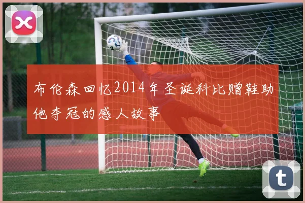 布伦森回忆2014年圣诞科比赠鞋助他夺冠的感人故事