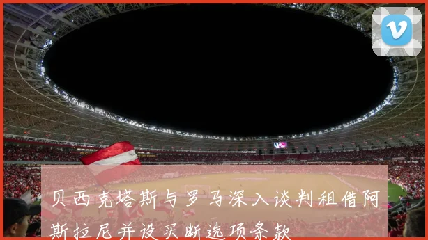 贝西克塔斯与罗马深入谈判租借阿斯拉尼并设买断选项条款