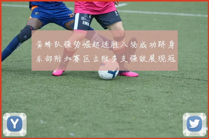 黄蜂队强势崛起连胜八场成功跻身东部附加赛区击败多支强敌展现冠军潜力