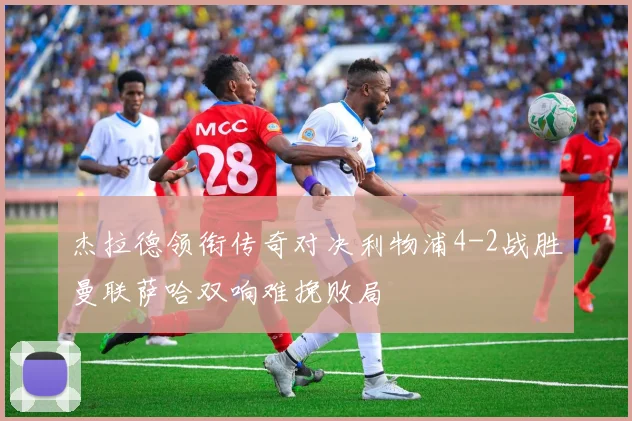 杰拉德领衔传奇对决利物浦4-2战胜曼联萨哈双响难挽败局