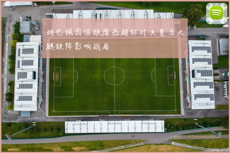 姆巴佩因伤缺席西超杯对决皇马大腿缺阵影响战局