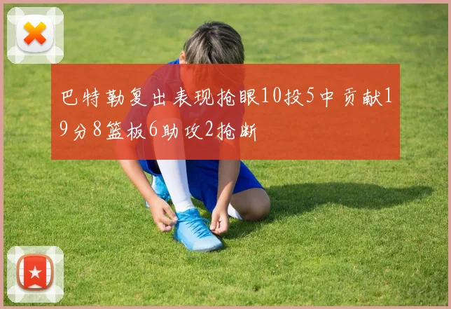 巴特勒复出表现抢眼10投5中贡献19分8篮板6助攻2抢断