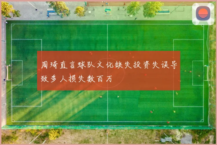 周琦直言球队文化缺失投资失误导致多人损失数百万