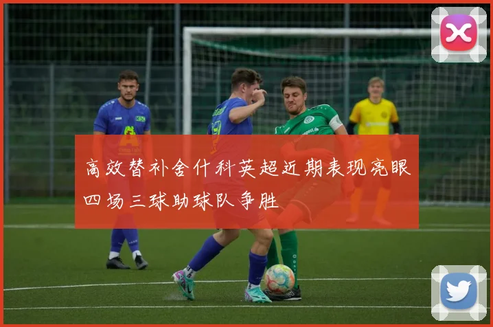 高效替补舍什科英超近期表现亮眼四场三球助球队争胜