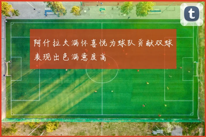 阿什拉夫满怀喜悦为球队贡献双球表现出色满意度高