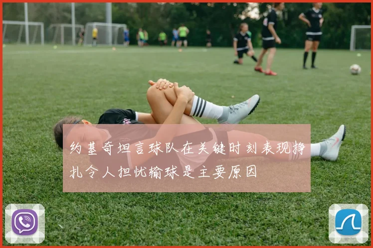 约基奇坦言球队在关键时刻表现挣扎令人担忧输球是主要原因