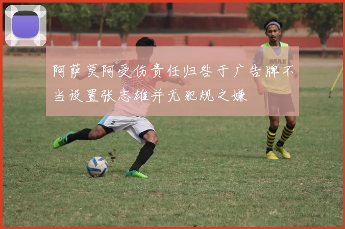 阿萨莫阿受伤责任归咎于广告牌不当设置张志雄并无犯规之嫌