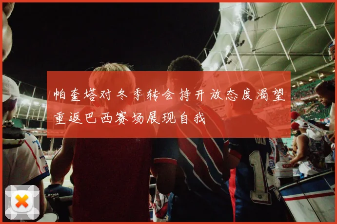 帕奎塔对冬季转会持开放态度渴望重返巴西赛场展现自我
