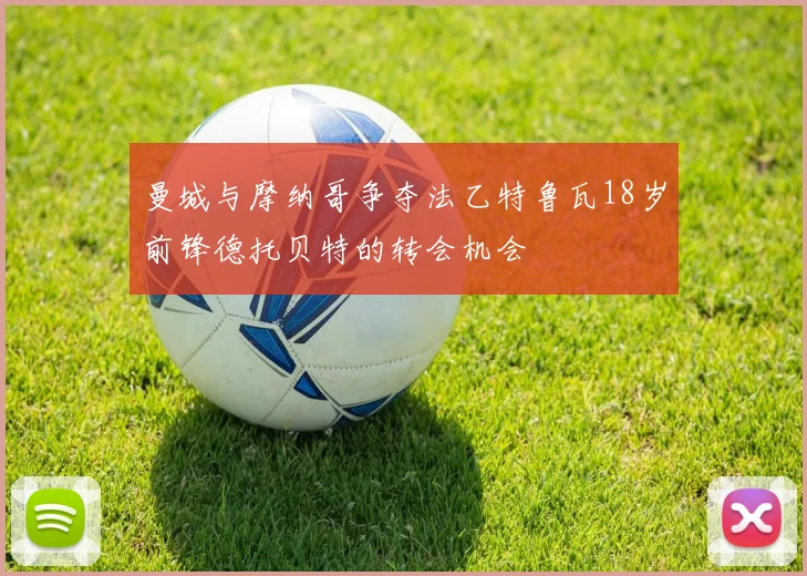 曼城与摩纳哥争夺法乙特鲁瓦18岁前锋德托贝特的转会机会
