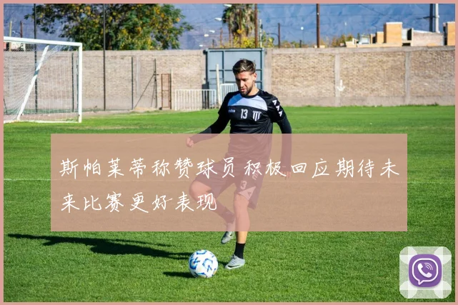 斯帕莱蒂称赞球员积极回应期待未来比赛更好表现
