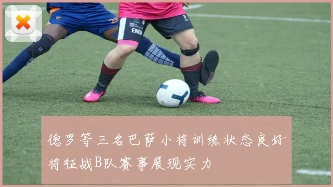 德罗等三名巴萨小将训练状态良好将征战B队赛事展现实力