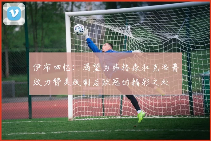 伊布回忆：渴望为弗格森和克洛普效力赞美改制后欧冠的精彩之处