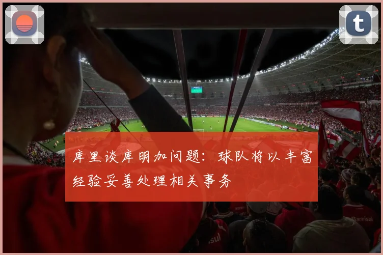 库里谈库明加问题：球队将以丰富经验妥善处理相关事务