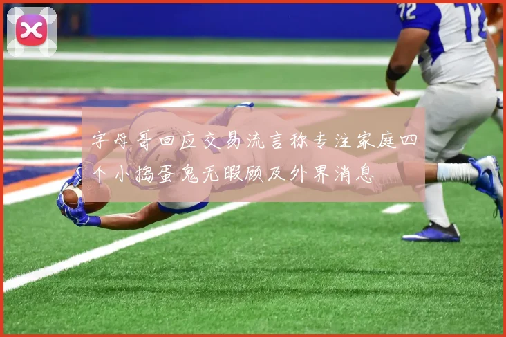 字母哥回应交易流言称专注家庭四个小捣蛋鬼无暇顾及外界消息