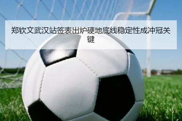 郑钦文武汉站签表出炉硬地底线稳定性成冲冠关键